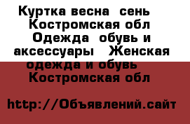 Куртка весна -сень  - Костромская обл. Одежда, обувь и аксессуары » Женская одежда и обувь   . Костромская обл.